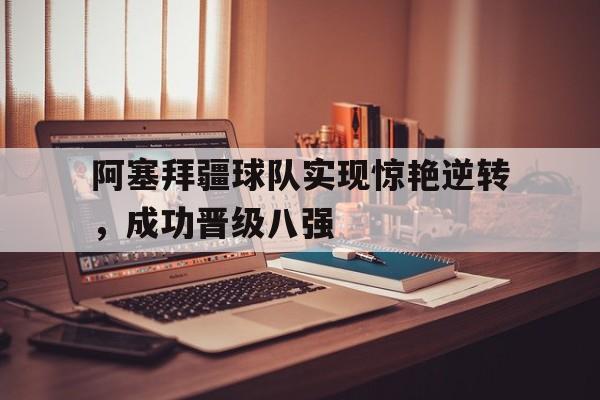 阿塞拜疆球队实现惊艳逆转，成功晋级八强